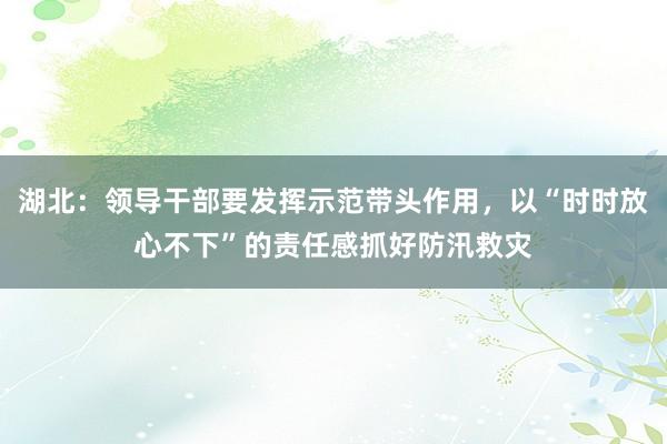 湖北：领导干部要发挥示范带头作用，以“时时放心不下”的责任感抓好防汛救灾