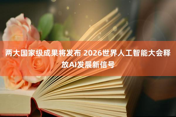两大国家级成果将发布 2026世界人工智能大会释放AI发展新信号