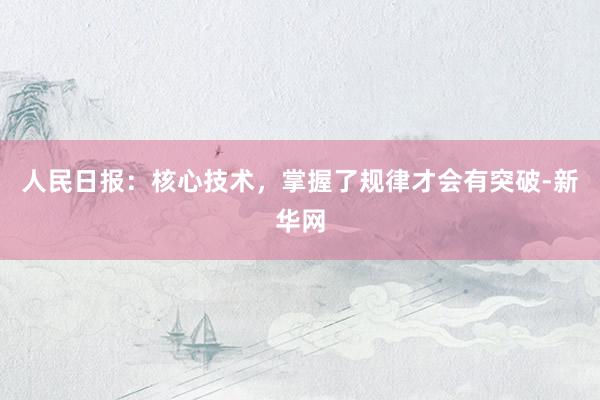 人民日报：核心技术，掌握了规律才会有突破-新华网