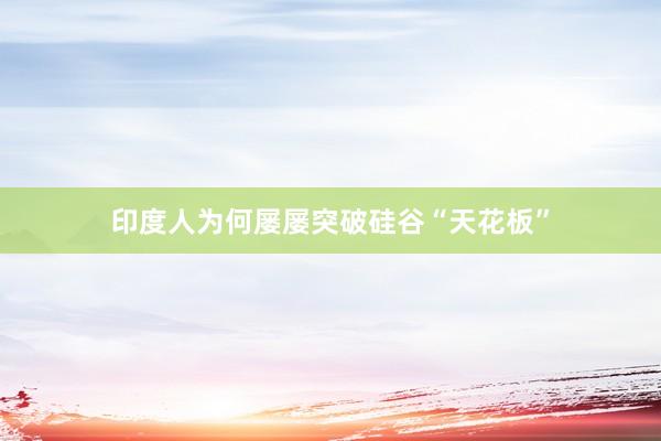 印度人为何屡屡突破硅谷“天花板”