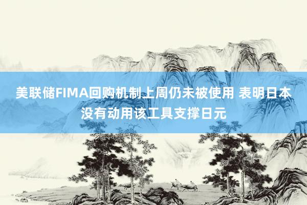 美联储FIMA回购机制上周仍未被使用 表明日本没有动用该工具支撑日元