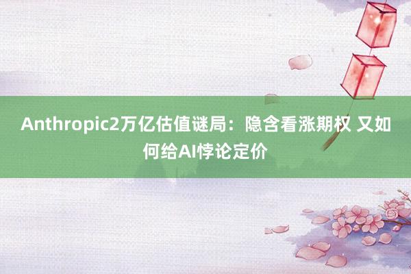 Anthropic2万亿估值谜局：隐含看涨期权 又如何给AI悖论定价