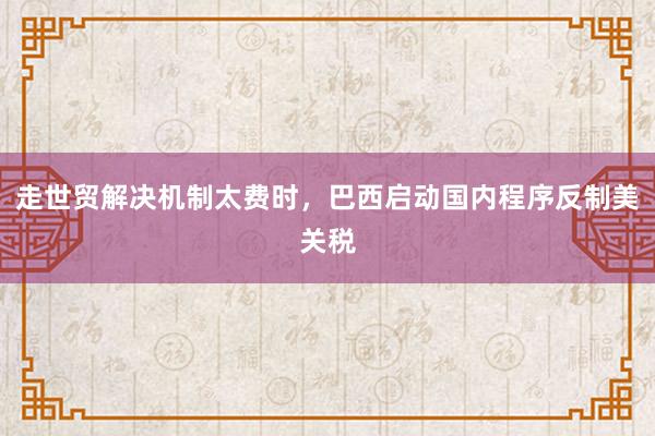 走世贸解决机制太费时，巴西启动国内程序反制美关税