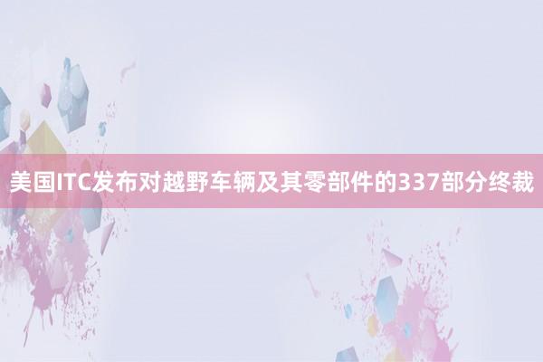 美国ITC发布对越野车辆及其零部件的337部分终裁