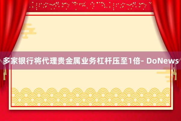 多家银行将代理贵金属业务杠杆压至1倍- DoNews