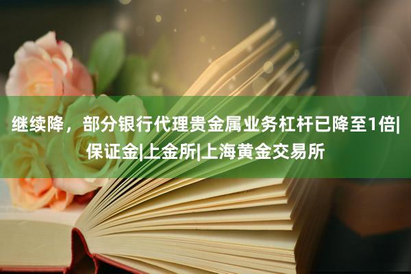 继续降，部分银行代理贵金属业务杠杆已降至1倍|保证金|上金所|上海黄金交易所