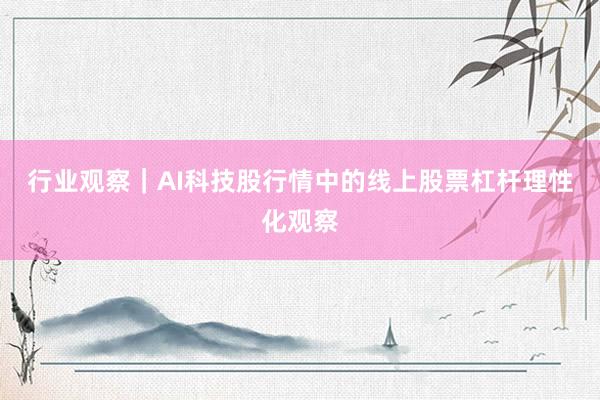 行业观察｜AI科技股行情中的线上股票杠杆理性化观察