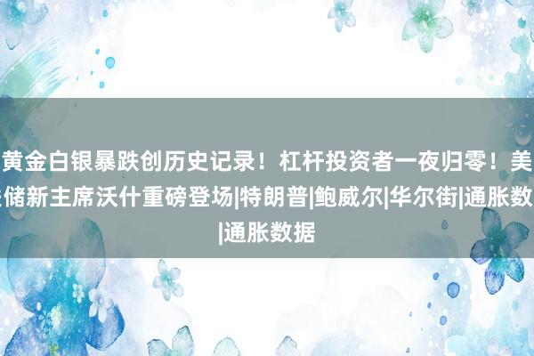黄金白银暴跌创历史记录！杠杆投资者一夜归零！美联储新主席沃什重磅登场|特朗普|鲍威尔|华尔街|通胀数据