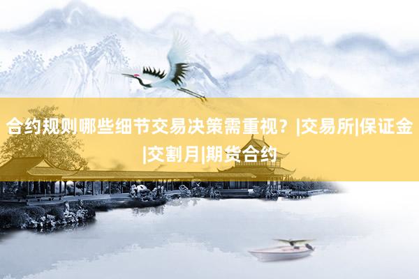 合约规则哪些细节交易决策需重视？|交易所|保证金|交割月|期货合约