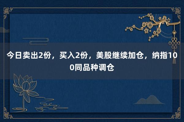今日卖出2份，买入2份，美股继续加仓，纳指100同品种调仓
