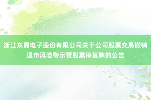 浙江东晶电子股份有限公司关于公司股票交易撤销退市风险警示暨股票停复牌的公告