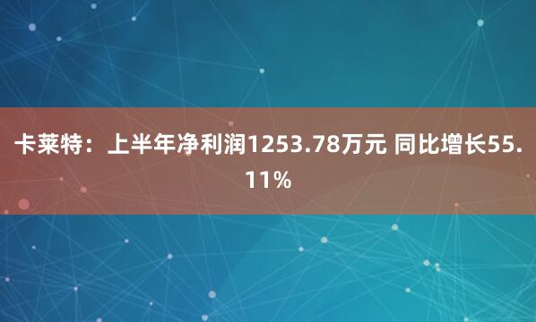 卡莱特：上半年净利润1253.78万元 同比增长55.11%