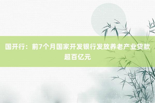 国开行：前7个月国家开发银行发放养老产业贷款超百亿元