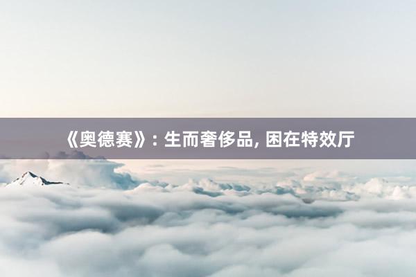 《奥德赛》: 生而奢侈品, 困在特效厅