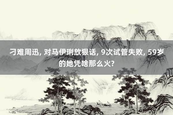 刁难周迅, 对马伊琍放狠话, 9次试管失败, 59岁的她凭啥那么火?