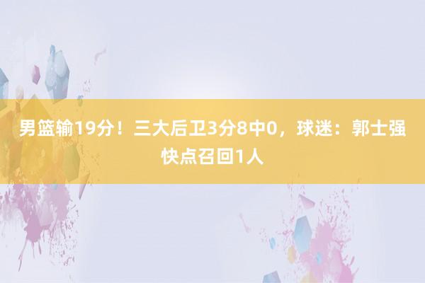 男篮输19分！三大后卫3分8中0，球迷：郭士强快点召回1人