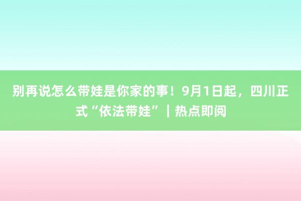 别再说怎么带娃是你家的事！9月1日起，四川正式“依法带娃”｜热点即阅