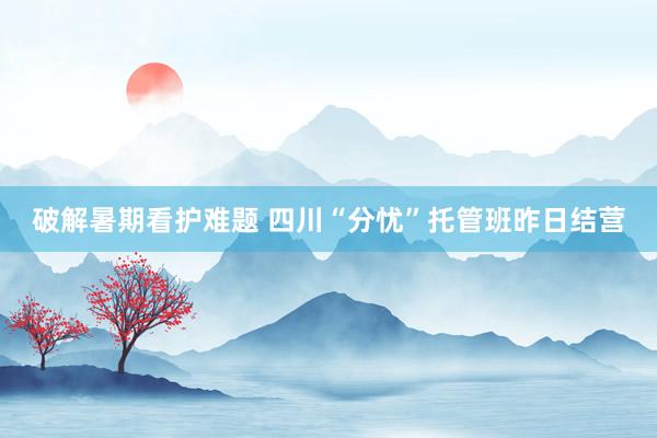 破解暑期看护难题 四川“分忧”托管班昨日结营