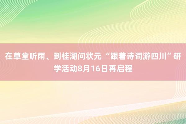 在草堂听雨、到桂湖问状元 “跟着诗词游四川”研学活动8月16日再启程