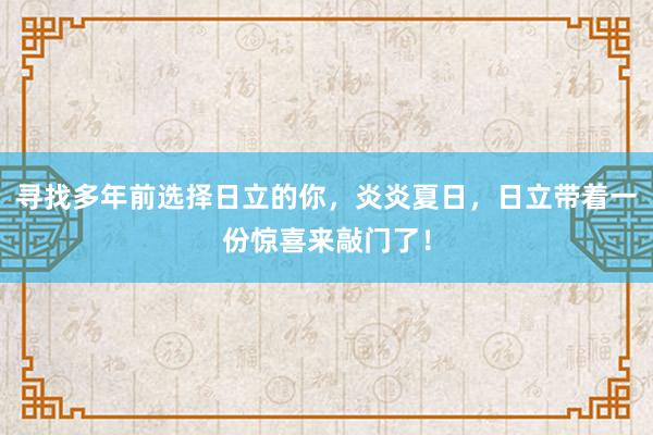 寻找多年前选择日立的你，炎炎夏日，日立带着一份惊喜来敲门了！