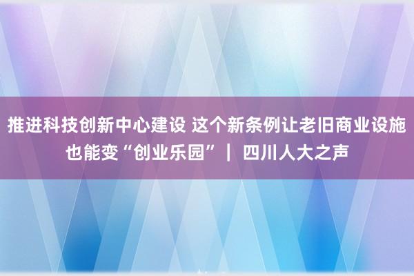 推进科技创新中心建设 这个新条例让老旧商业设施也能变“创业乐园”｜ 四川人大之声