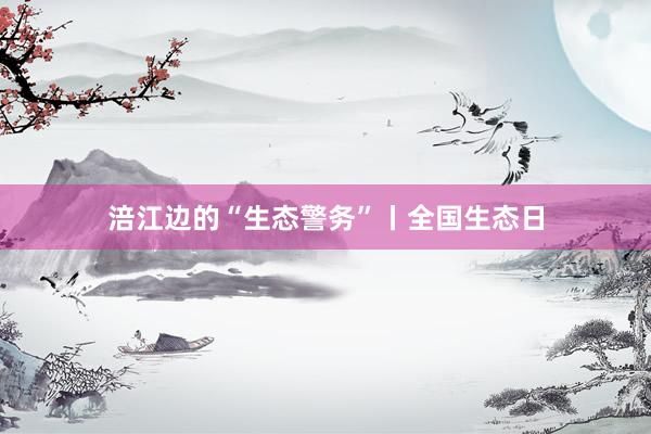 涪江边的“生态警务”丨全国生态日