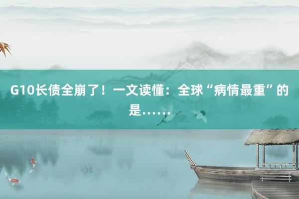 G10长债全崩了！一文读懂：全球“病情最重”的是……