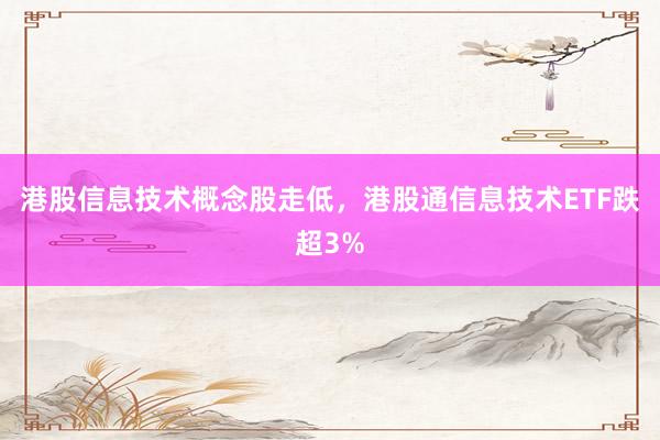 港股信息技术概念股走低，港股通信息技术ETF跌超3%