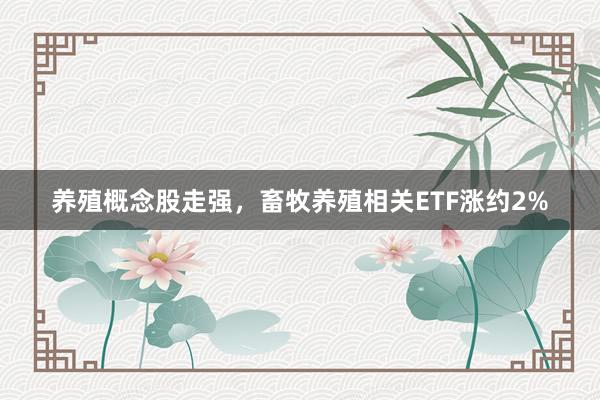 养殖概念股走强，畜牧养殖相关ETF涨约2%
