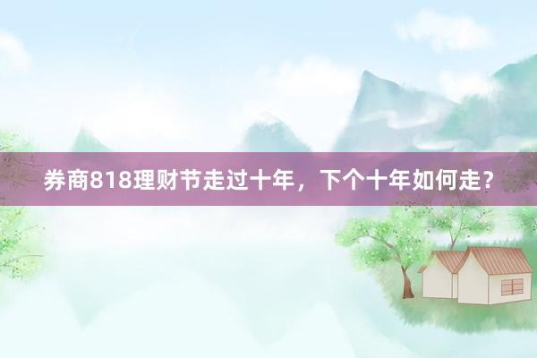券商818理财节走过十年，下个十年如何走？