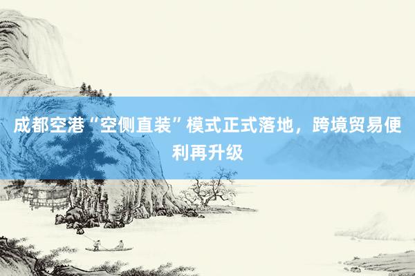 成都空港“空侧直装”模式正式落地，跨境贸易便利再升级
