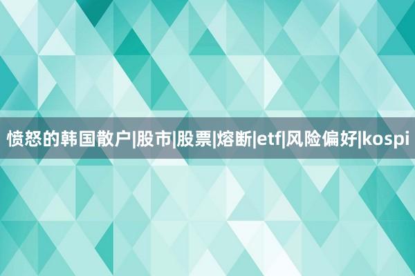 愤怒的韩国散户|股市|股票|熔断|etf|风险偏好|kospi