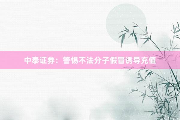 中泰证券：警惕不法分子假冒诱导充值