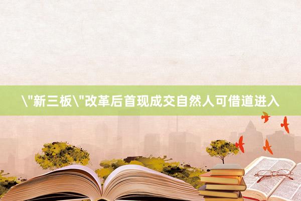 ＂新三板＂改革后首现成交自然人可借道进入