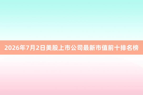 2026年7月2日美股上市公司最新市值前十排名榜