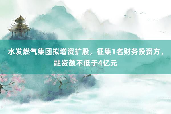 水发燃气集团拟增资扩股，征集1名财务投资方，融资额不低于4亿元