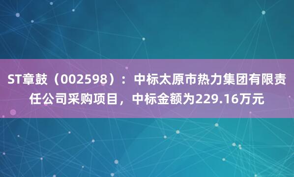 ST章鼓（002598）：中标太原市热力集团有限责任公司采购项目，中标金额为229.16万元