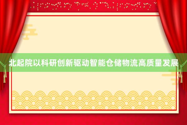 北起院以科研创新驱动智能仓储物流高质量发展
