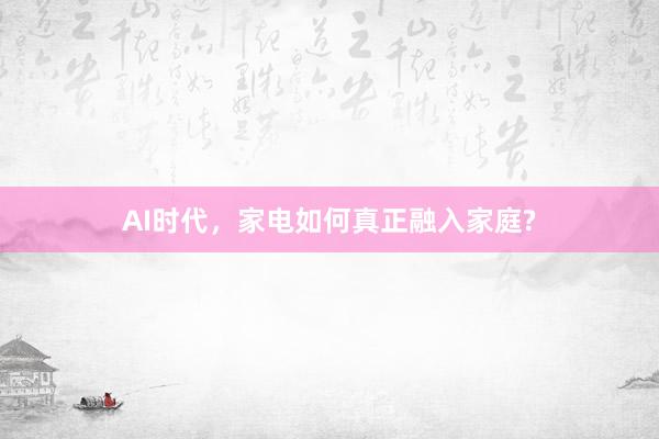 AI时代，家电如何真正融入家庭?