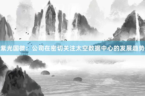 紫光国微：公司在密切关注太空数据中心的发展趋势