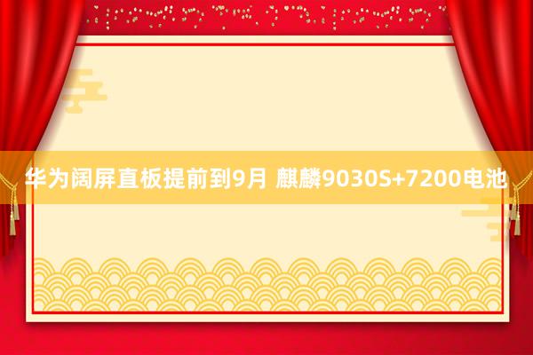 华为阔屏直板提前到9月 麒麟9030S+7200电池
