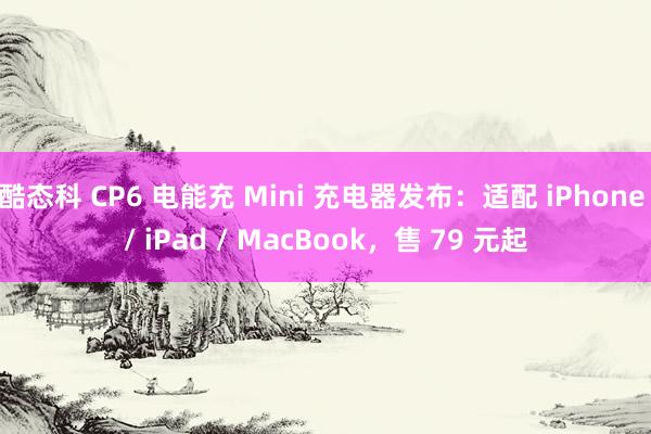 酷态科 CP6 电能充 Mini 充电器发布：适配 iPhone / iPad / MacBook，售 79 元起