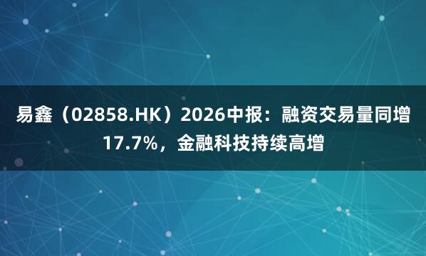 易鑫（02858.HK）2026中报：融资交易量同增17.7%，金融科技持续高增