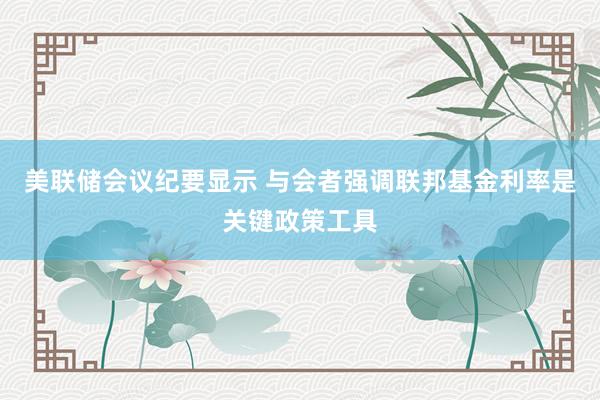 美联储会议纪要显示 与会者强调联邦基金利率是关键政策工具