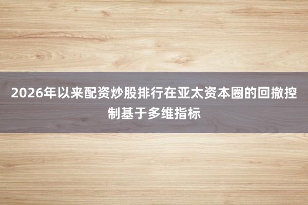 2026年以来配资炒股排行在亚太资本圈的回撤控制基于多维指标