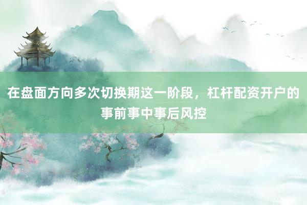 在盘面方向多次切换期这一阶段，杠杆配资开户的事前事中事后风控