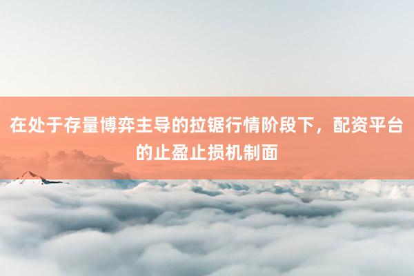 在处于存量博弈主导的拉锯行情阶段下，配资平台的止盈止损机制面