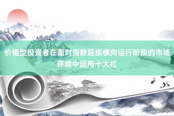 价值型投资者在面对指数延续横向运行阶段的市场环境中运用十大杠