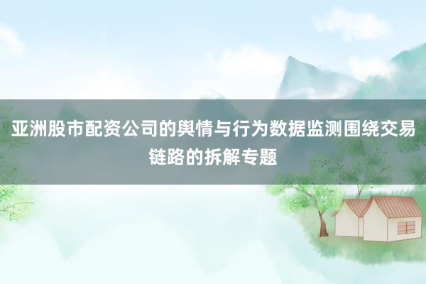 亚洲股市配资公司的舆情与行为数据监测围绕交易链路的拆解专题