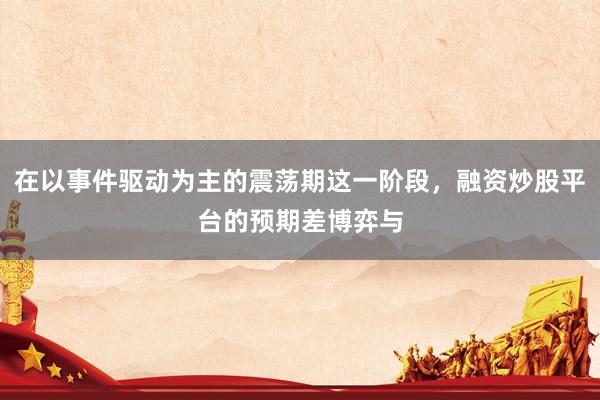 在以事件驱动为主的震荡期这一阶段，融资炒股平台的预期差博弈与